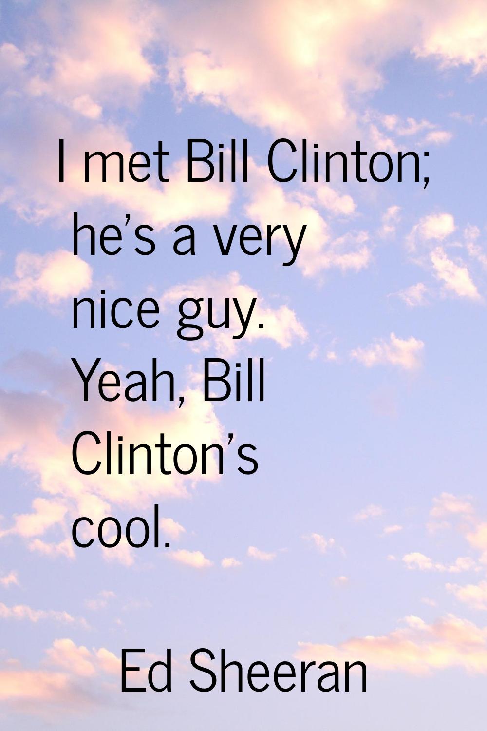 I met Bill Clinton; he's a very nice guy. Yeah, Bill Clinton's cool.