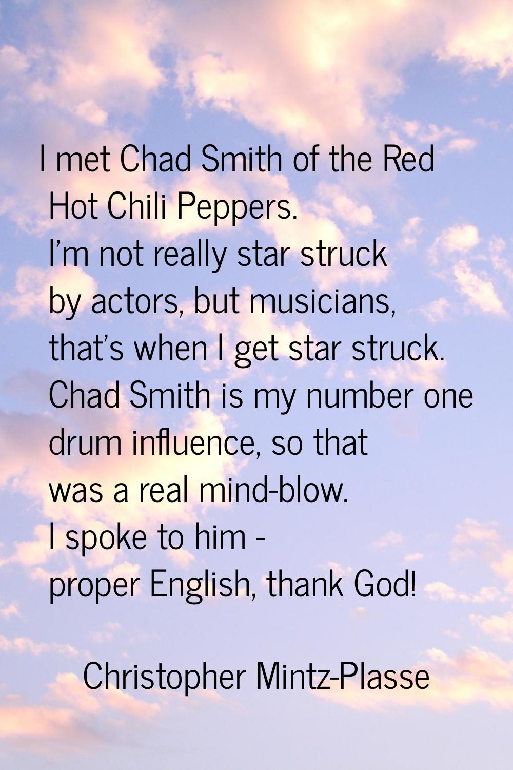 I met Chad Smith of the Red Hot Chili Peppers. I'm not really star struck by actors, but musicians,