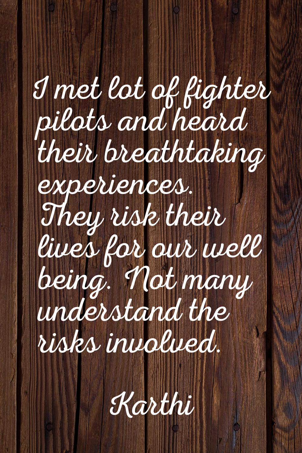 I met lot of fighter pilots and heard their breathtaking experiences. They risk their lives for our