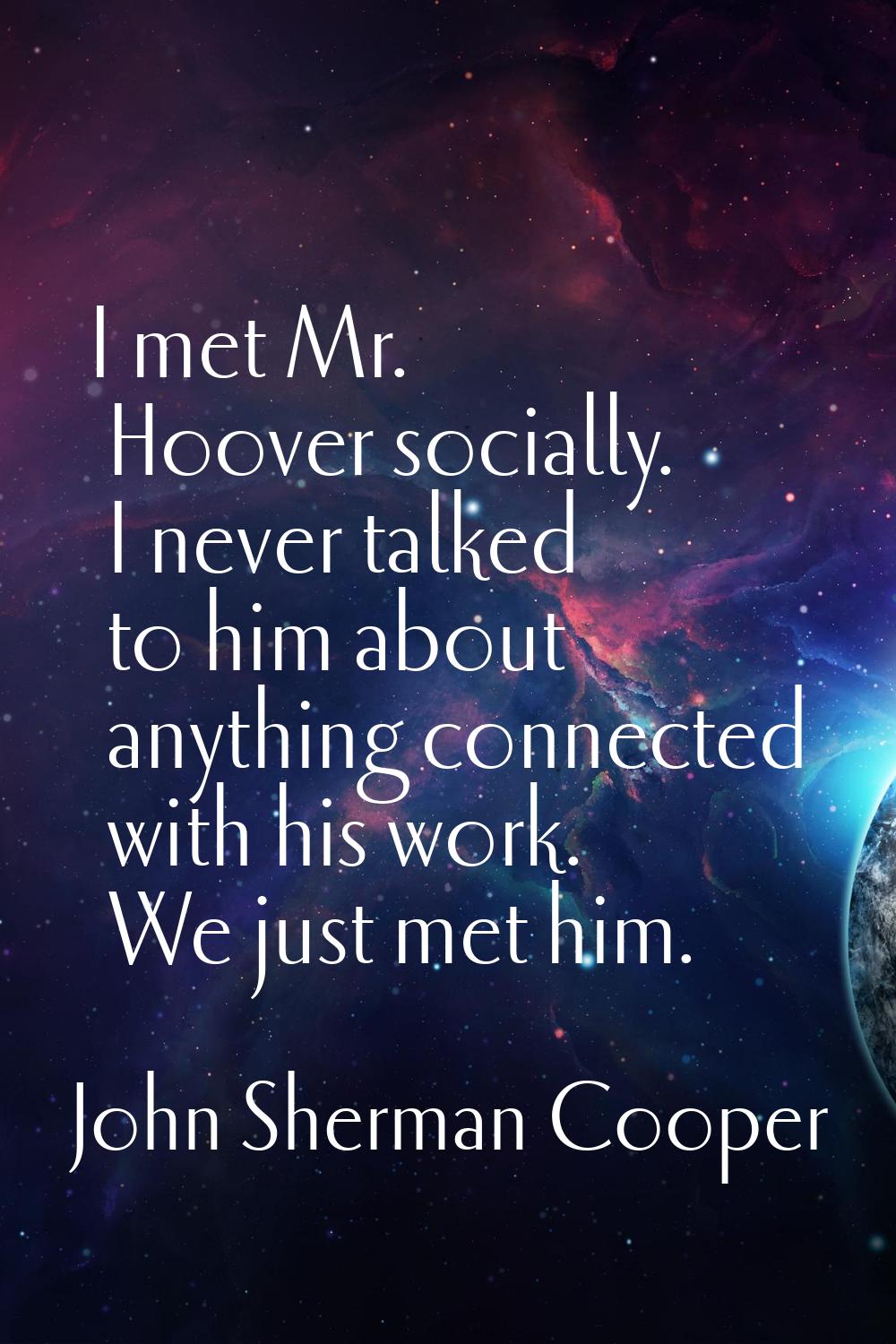 I met Mr. Hoover socially. I never talked to him about anything connected with his work. We just me