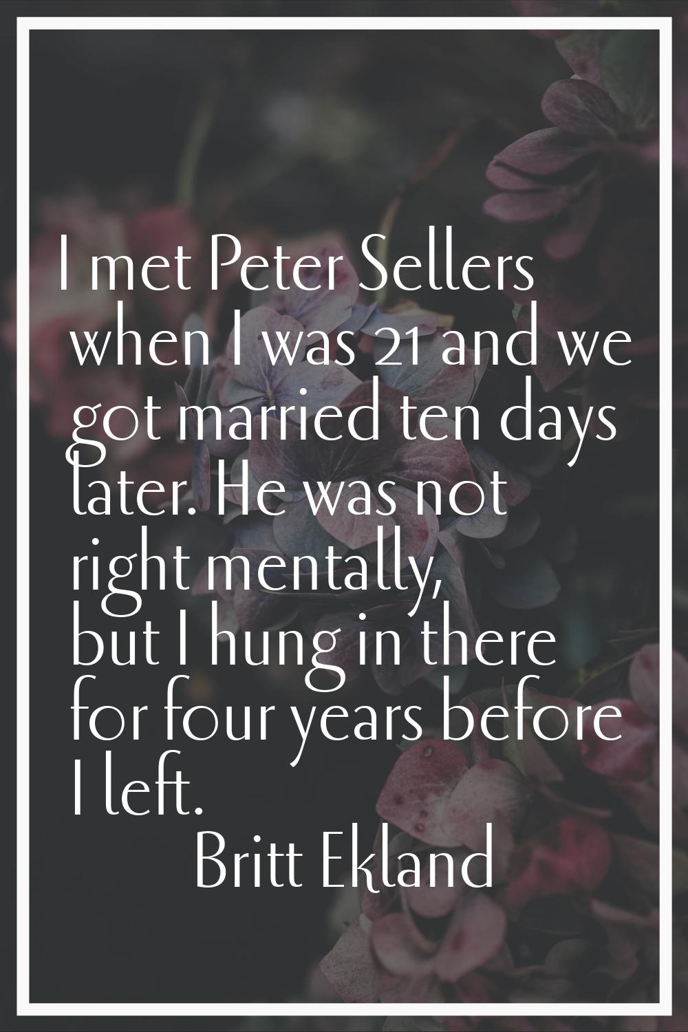 I met Peter Sellers when I was 21 and we got married ten days later. He was not right mentally, but