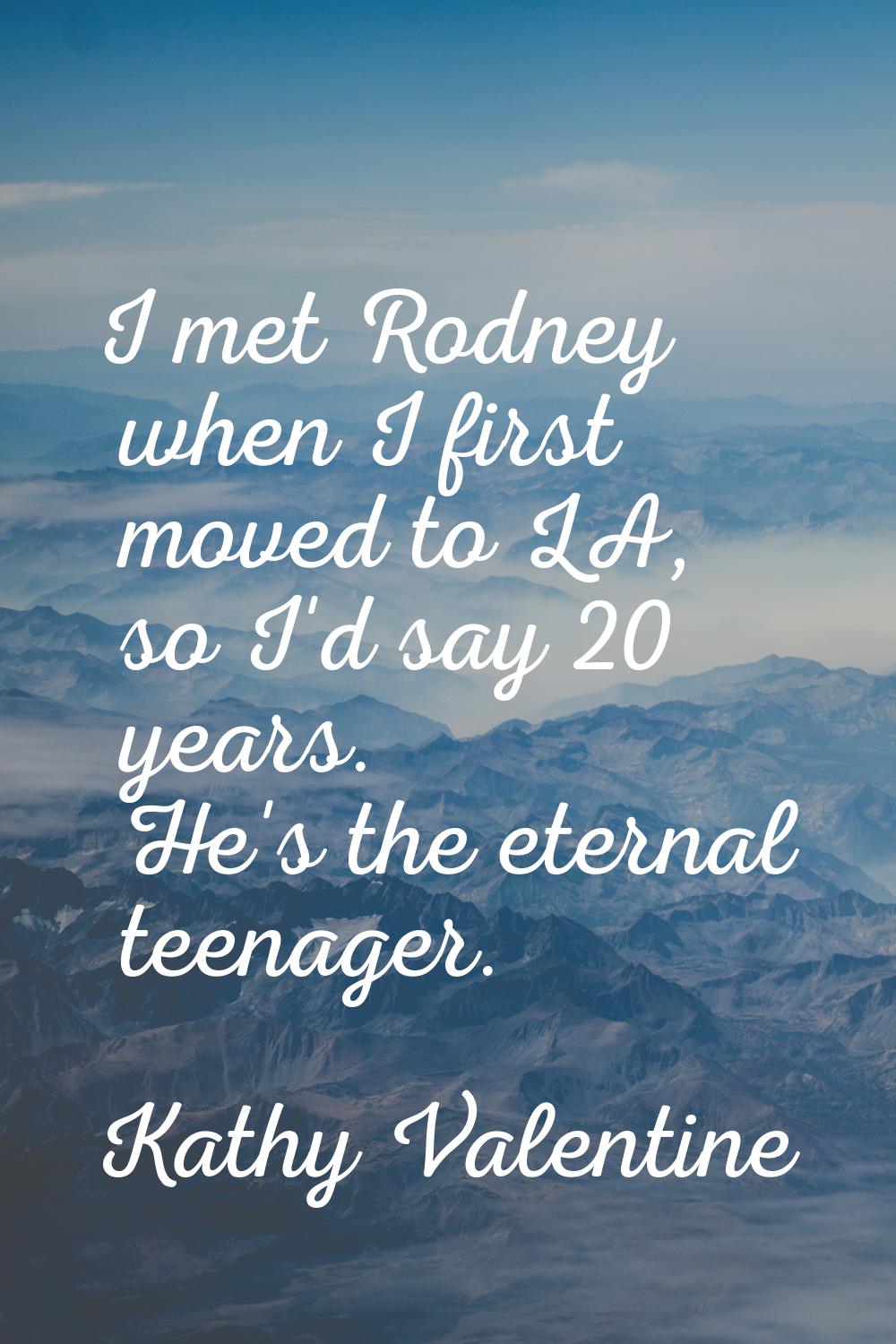 I met Rodney when I first moved to LA, so I'd say 20 years. He's the eternal teenager.