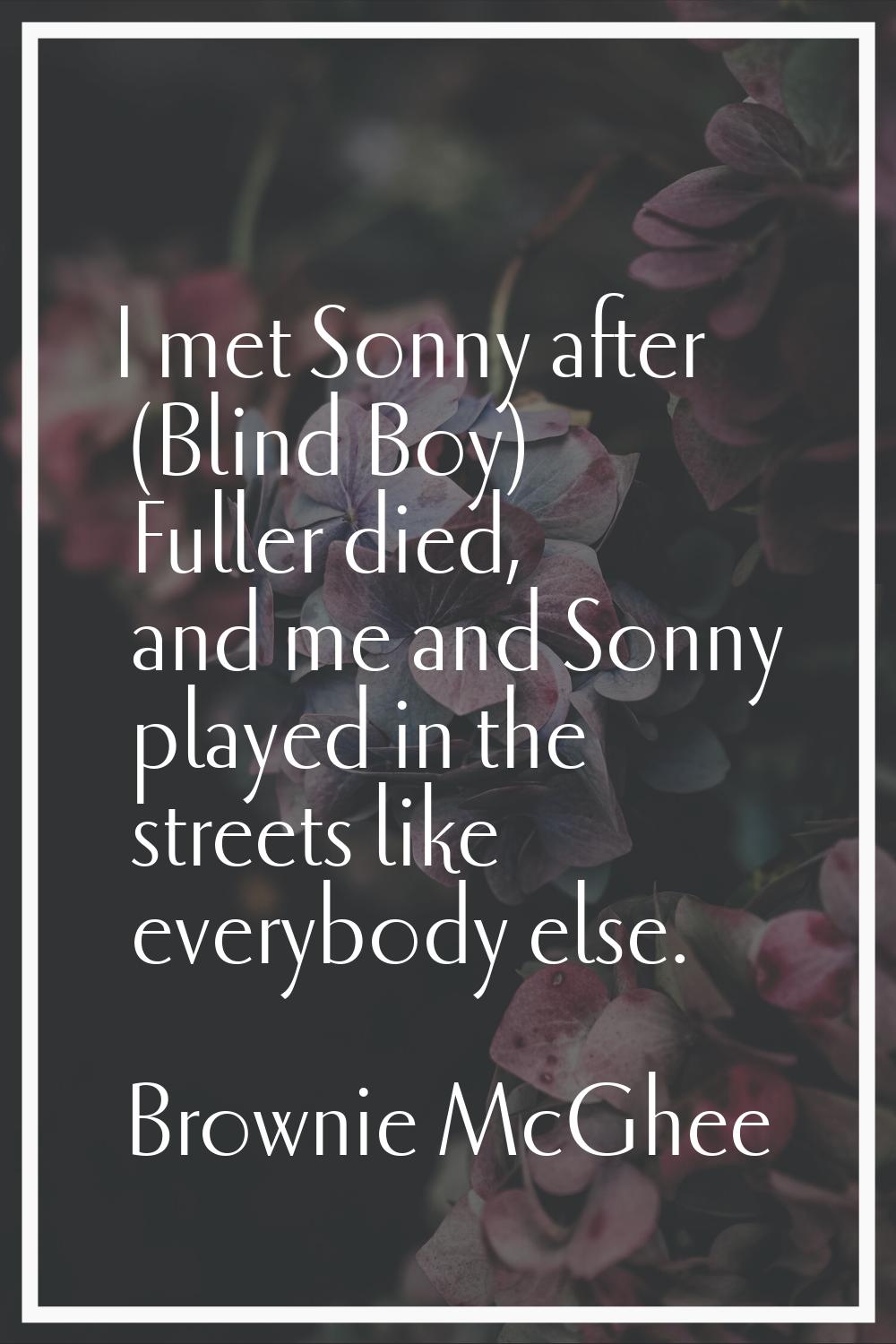 I met Sonny after (Blind Boy) Fuller died, and me and Sonny played in the streets like everybody el