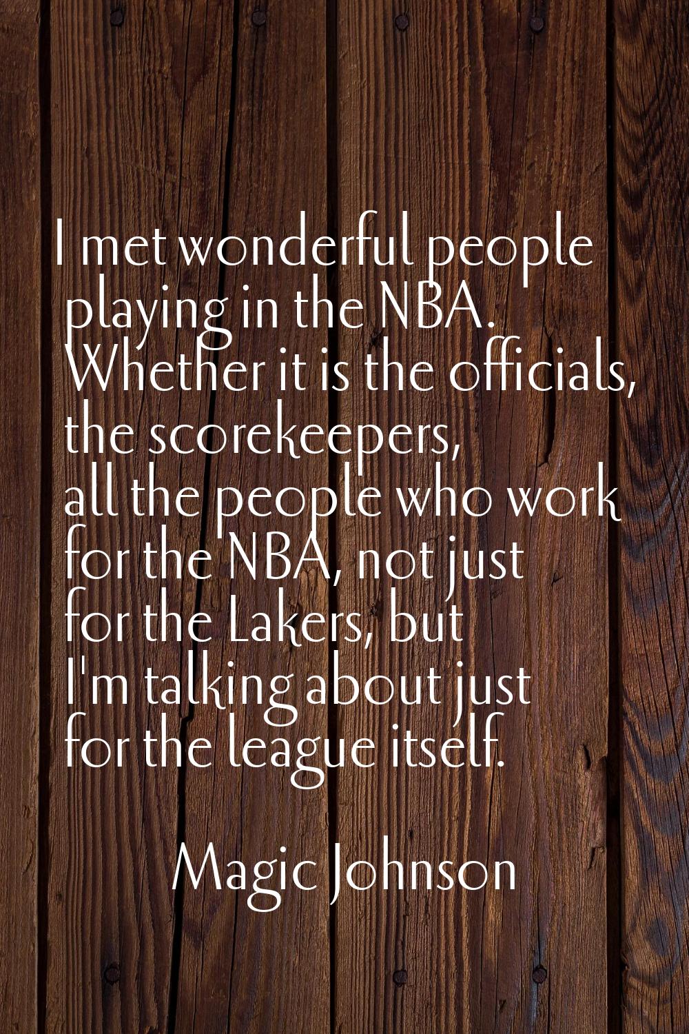 I met wonderful people playing in the NBA. Whether it is the officials, the scorekeepers, all the p