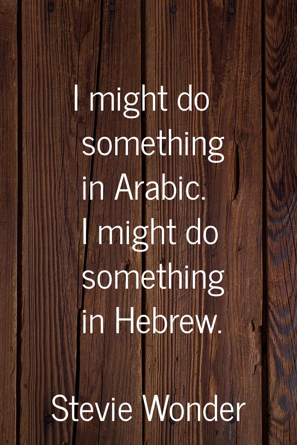 I might do something in Arabic. I might do something in Hebrew.