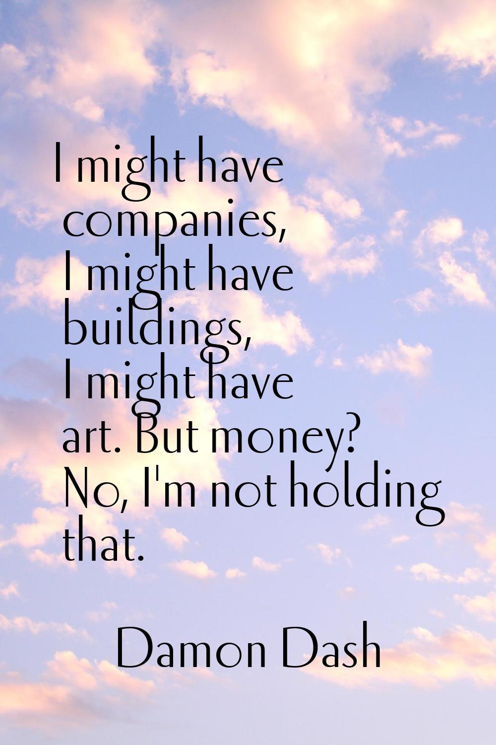 I might have companies, I might have buildings, I might have art. But money? No, I'm not holding th