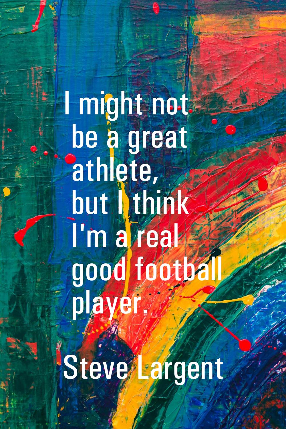 I might not be a great athlete, but I think I'm a real good football player.