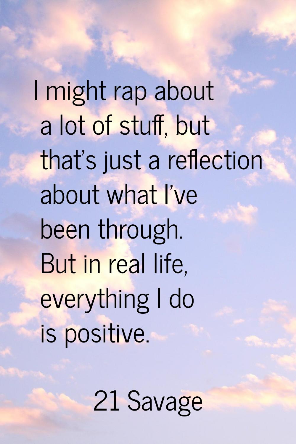 I might rap about a lot of stuff, but that's just a reflection about what I've been through. But in