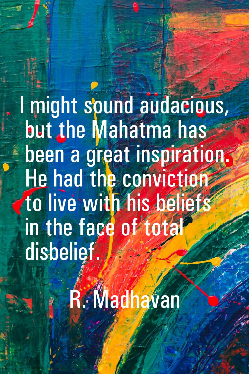 I might sound audacious, but the Mahatma has been a great inspiration. He had the conviction to liv