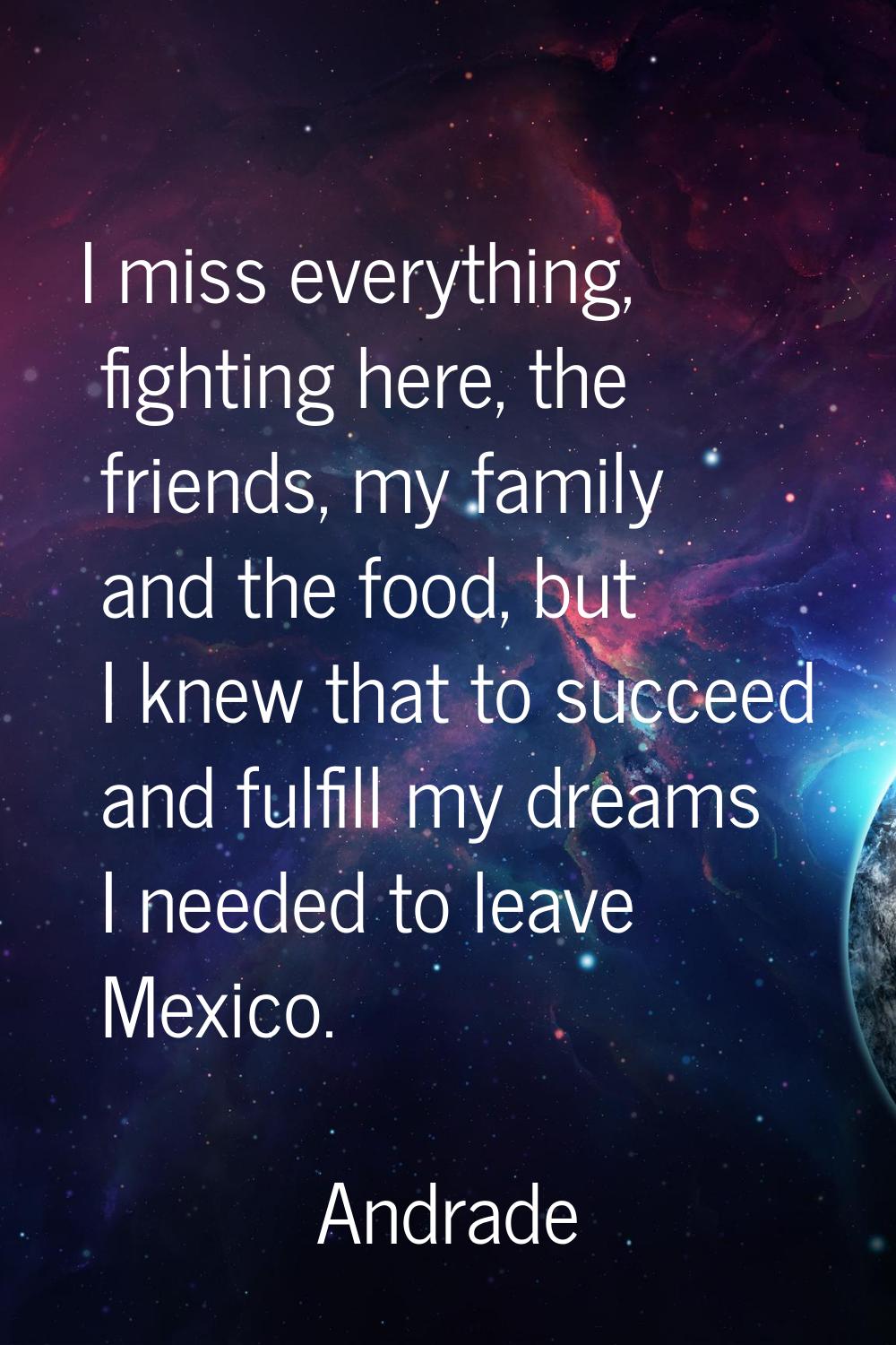 I miss everything, fighting here, the friends, my family and the food, but I knew that to succeed a