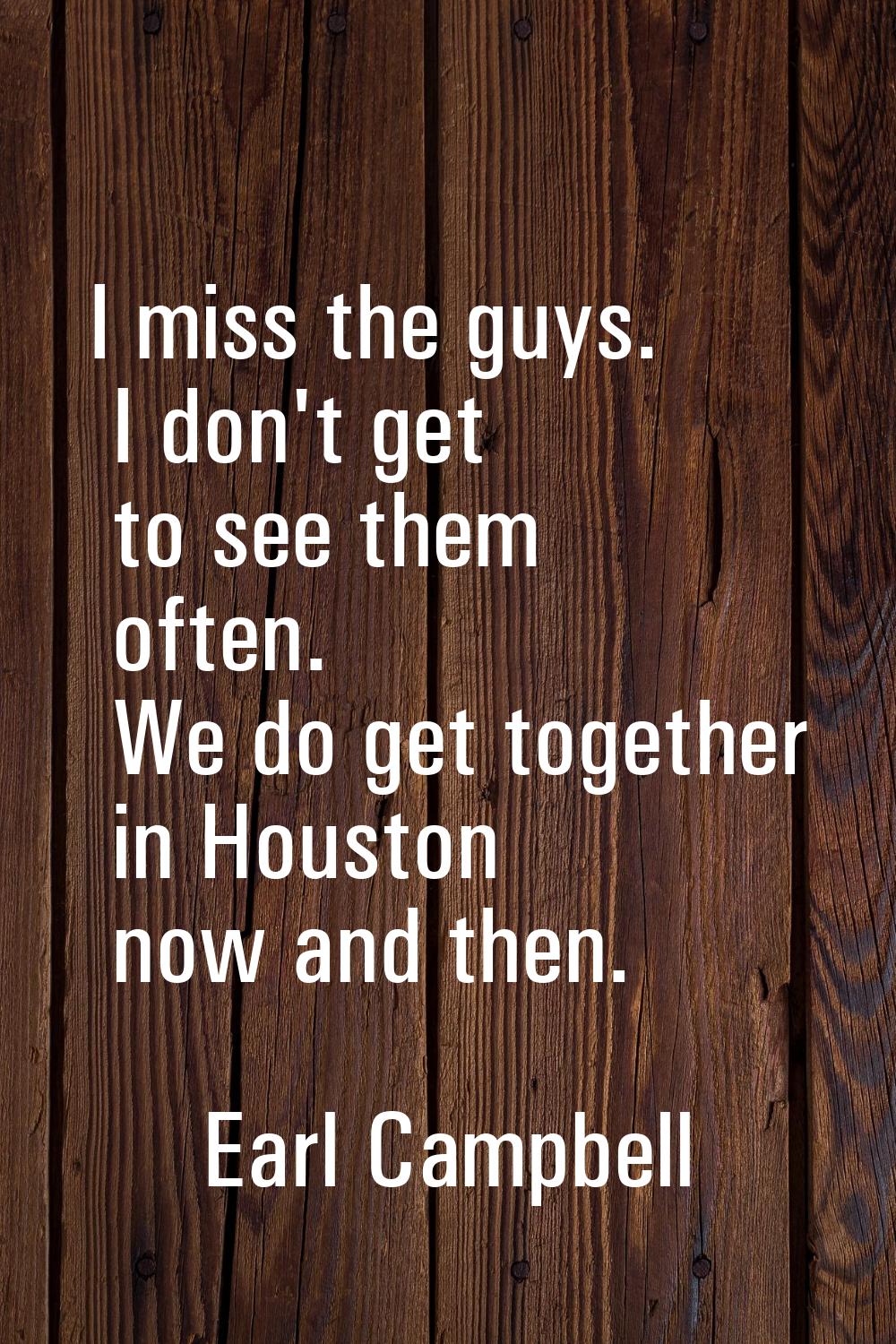 I miss the guys. I don't get to see them often. We do get together in Houston now and then.