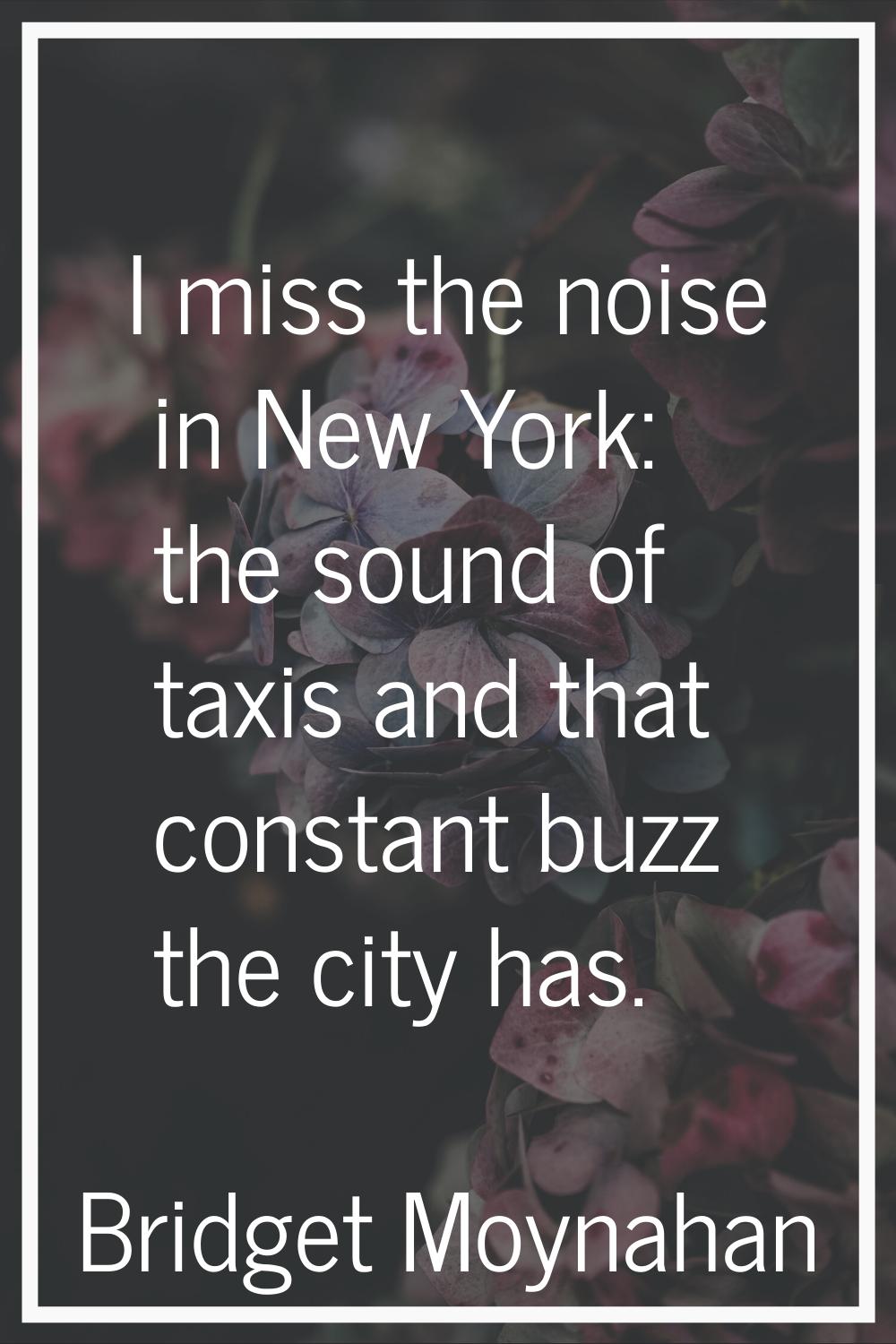 I miss the noise in New York: the sound of taxis and that constant buzz the city has.