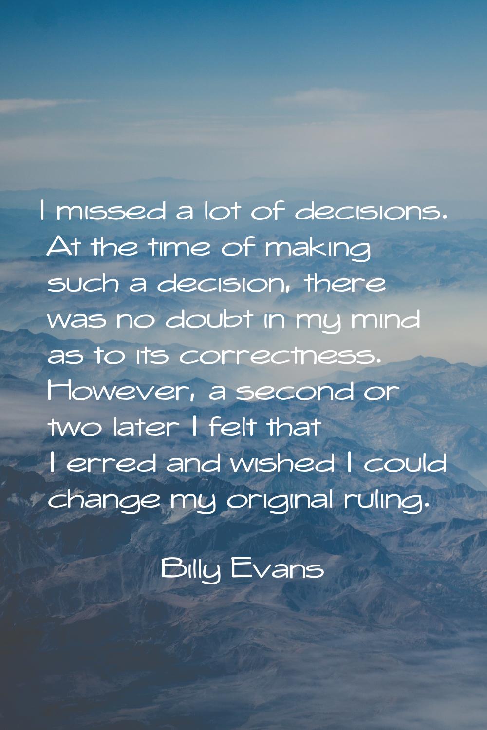 I missed a lot of decisions. At the time of making such a decision, there was no doubt in my mind a
