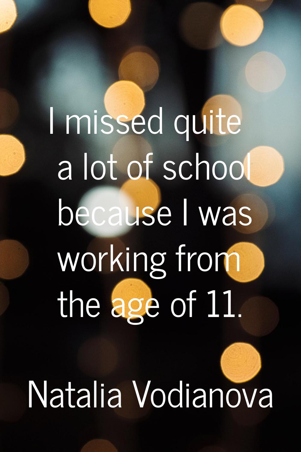 I missed quite a lot of school because I was working from the age of 11.