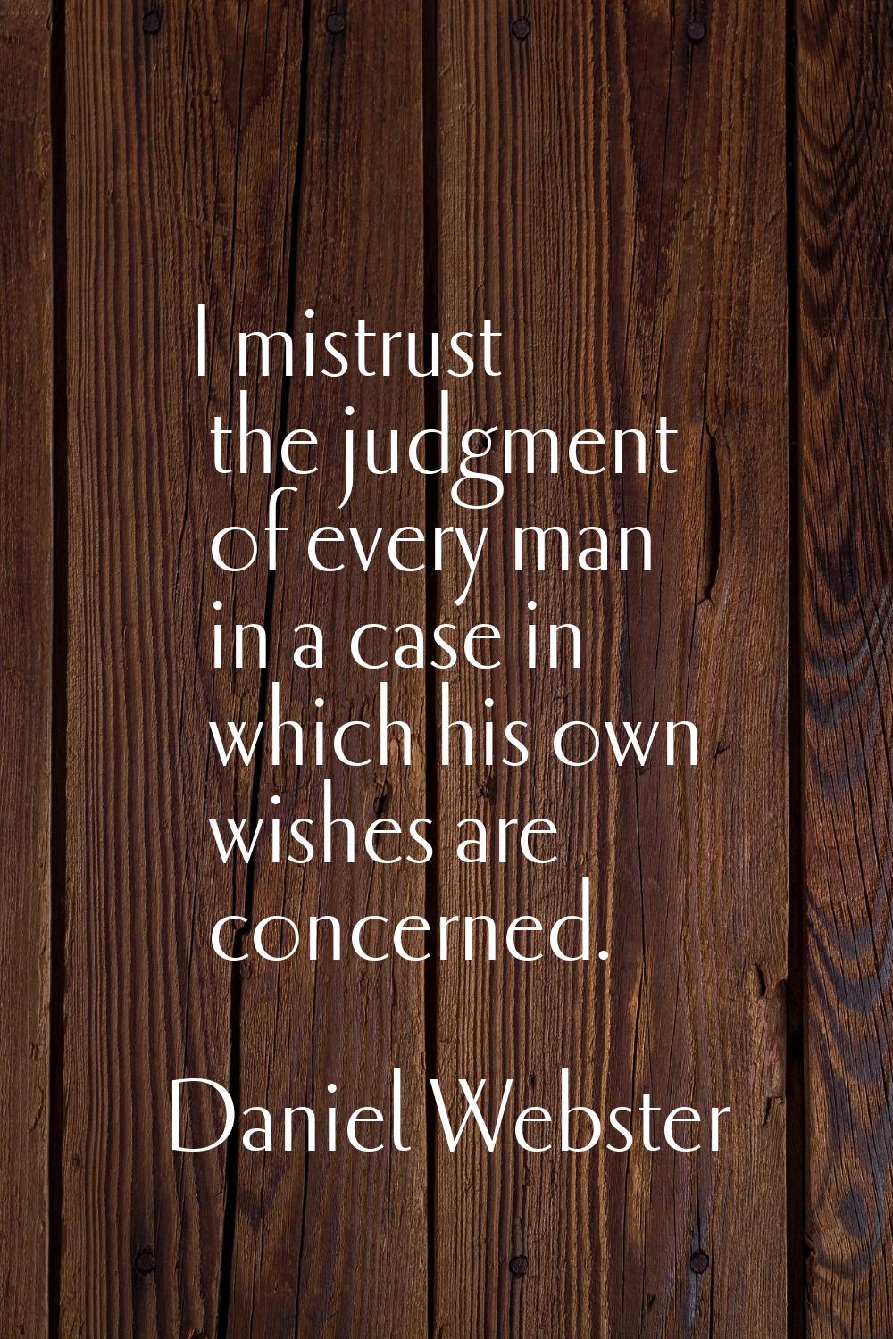 I mistrust the judgment of every man in a case in which his own wishes are concerned.