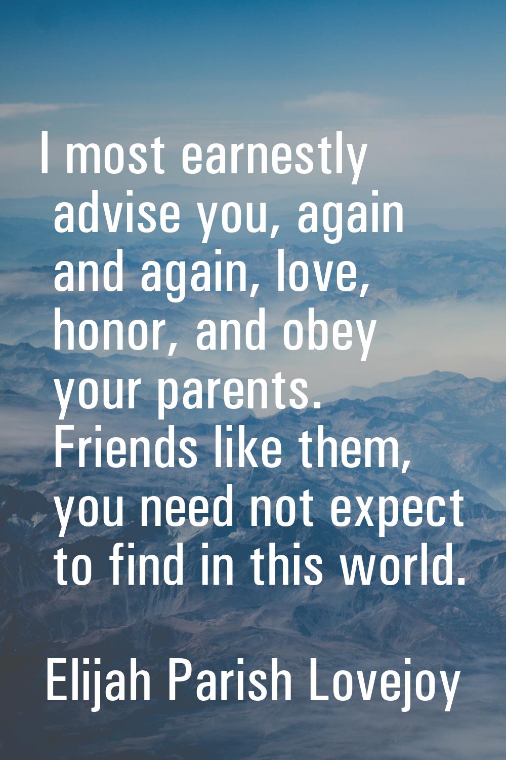 I most earnestly advise you, again and again, love, honor, and obey your parents. Friends like them