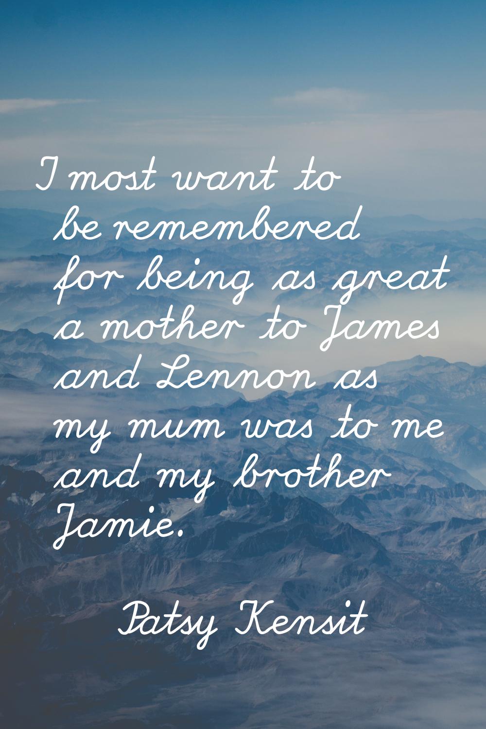 I most want to be remembered for being as great a mother to James and Lennon as my mum was to me an