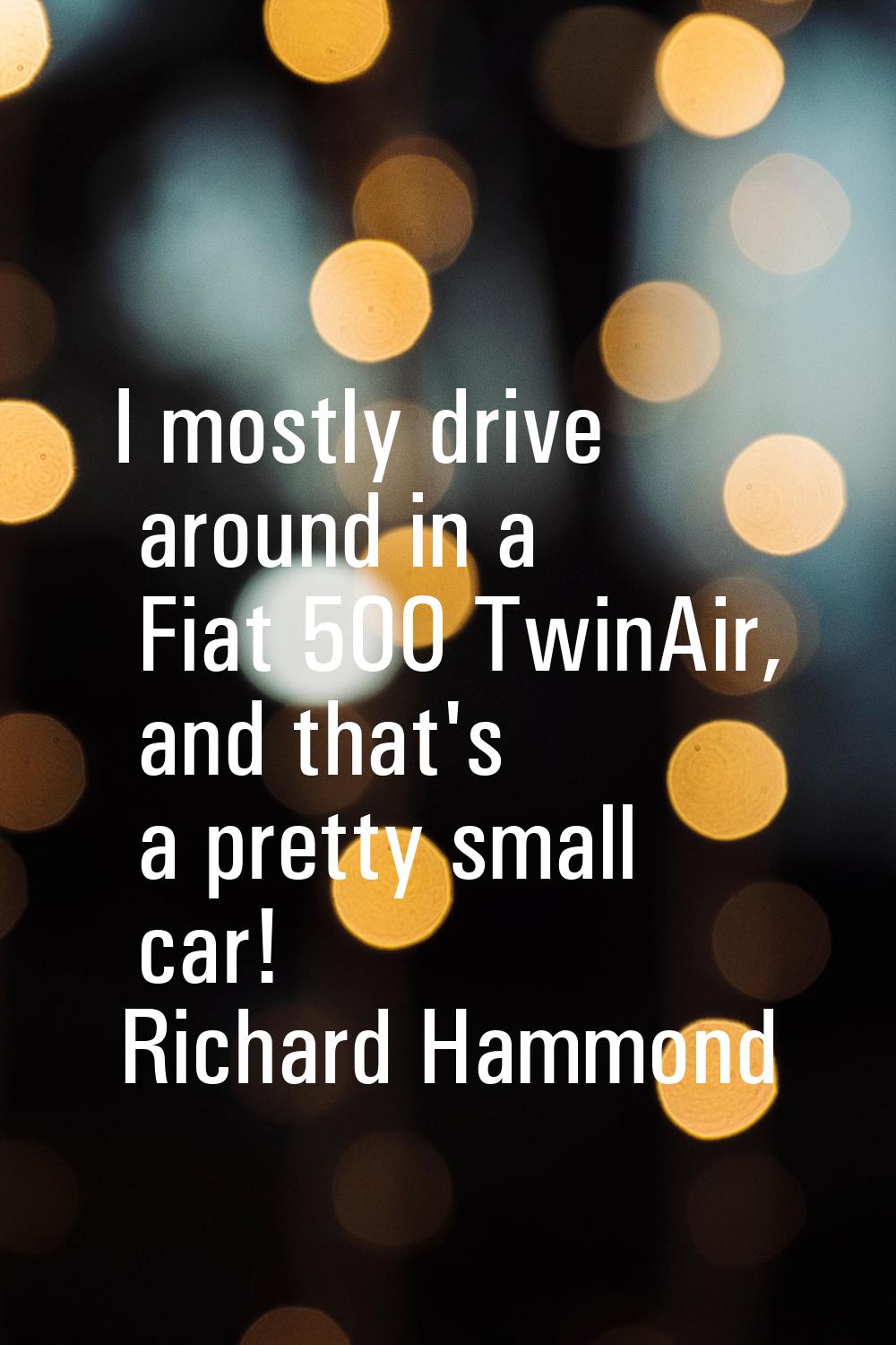 I mostly drive around in a Fiat 500 TwinAir, and that's a pretty small car!