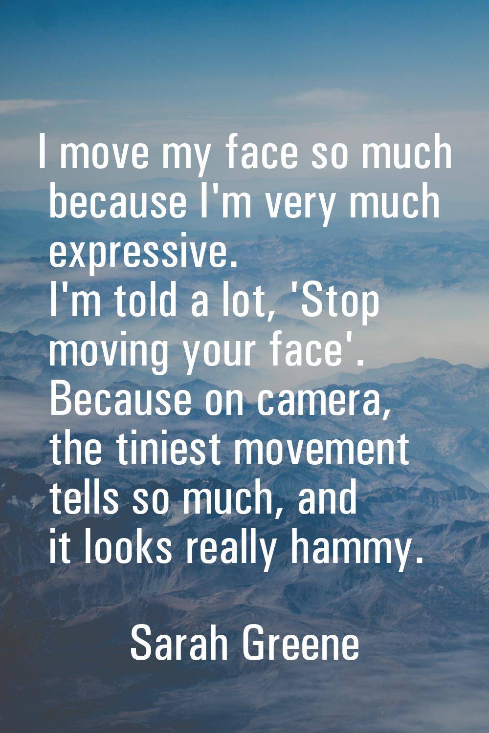 I move my face so much because I'm very much expressive. I'm told a lot, 'Stop moving your face'. B