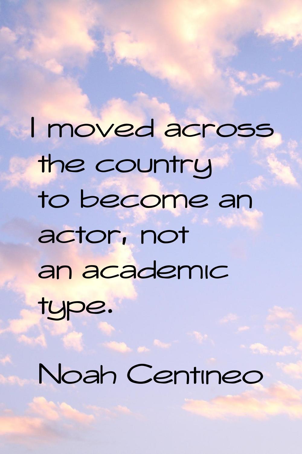 I moved across the country to become an actor, not an academic type.
