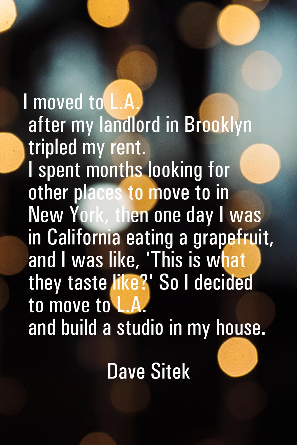 I moved to L.A. after my landlord in Brooklyn tripled my rent. I spent months looking for other pla