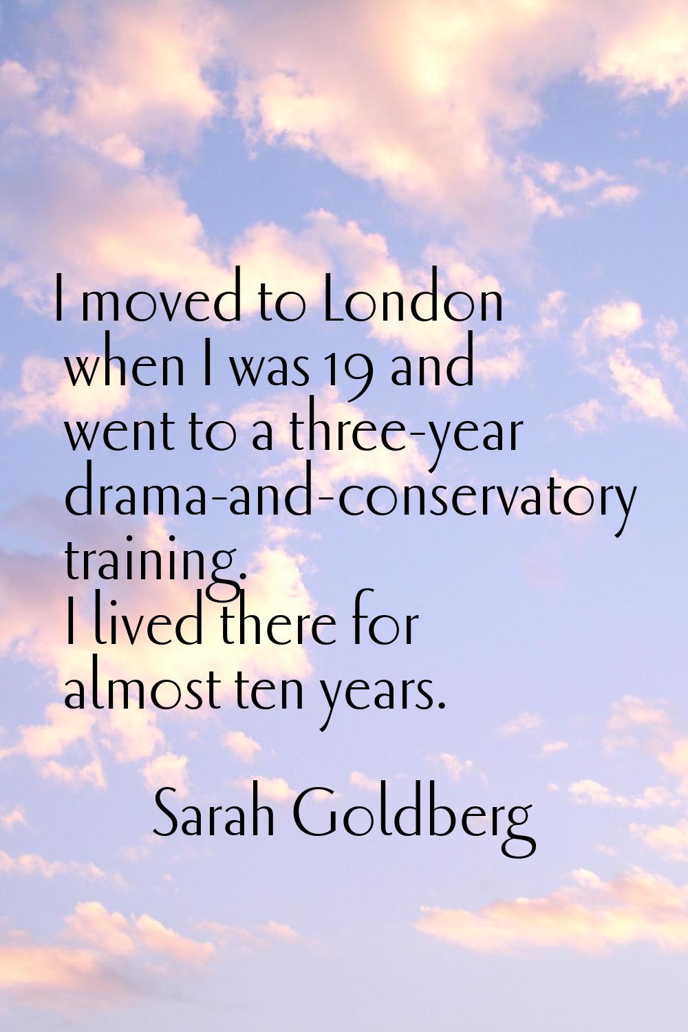 I moved to London when I was 19 and went to a three-year drama-and-conservatory training. I lived t