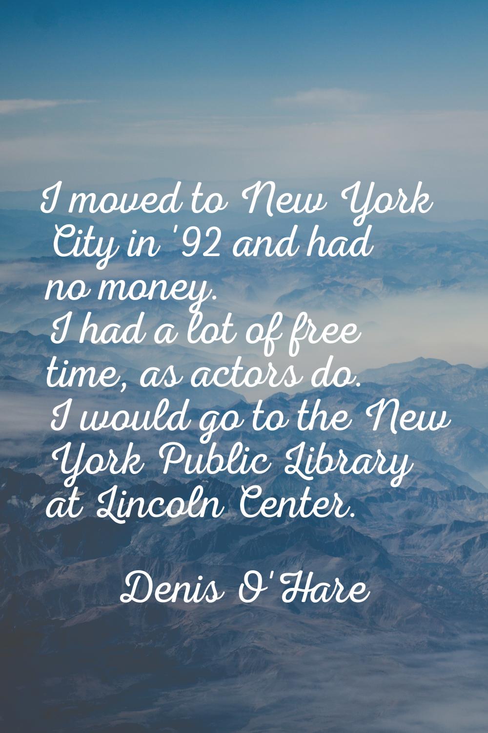 I moved to New York City in '92 and had no money. I had a lot of free time, as actors do. I would g