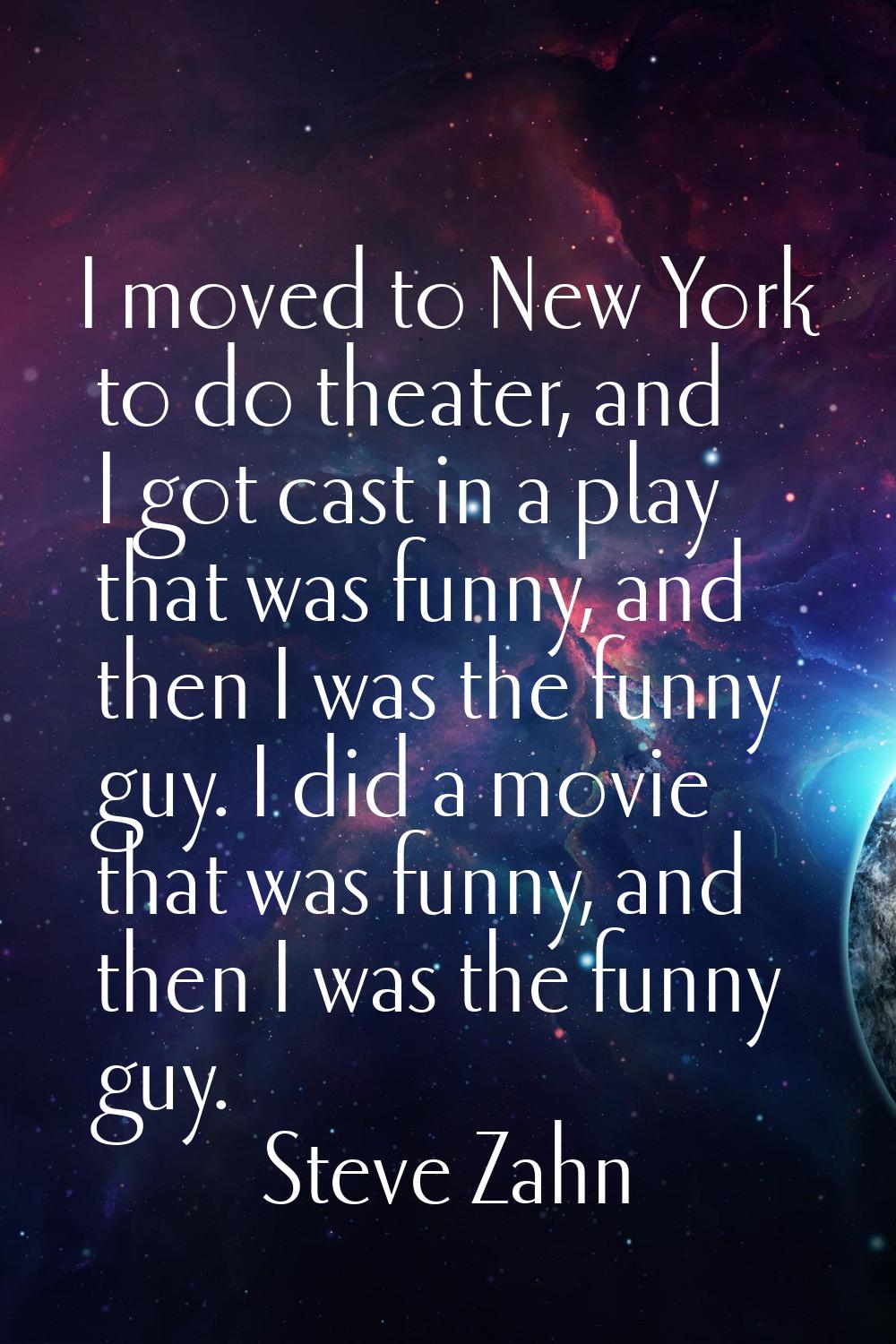 I moved to New York to do theater, and I got cast in a play that was funny, and then I was the funn