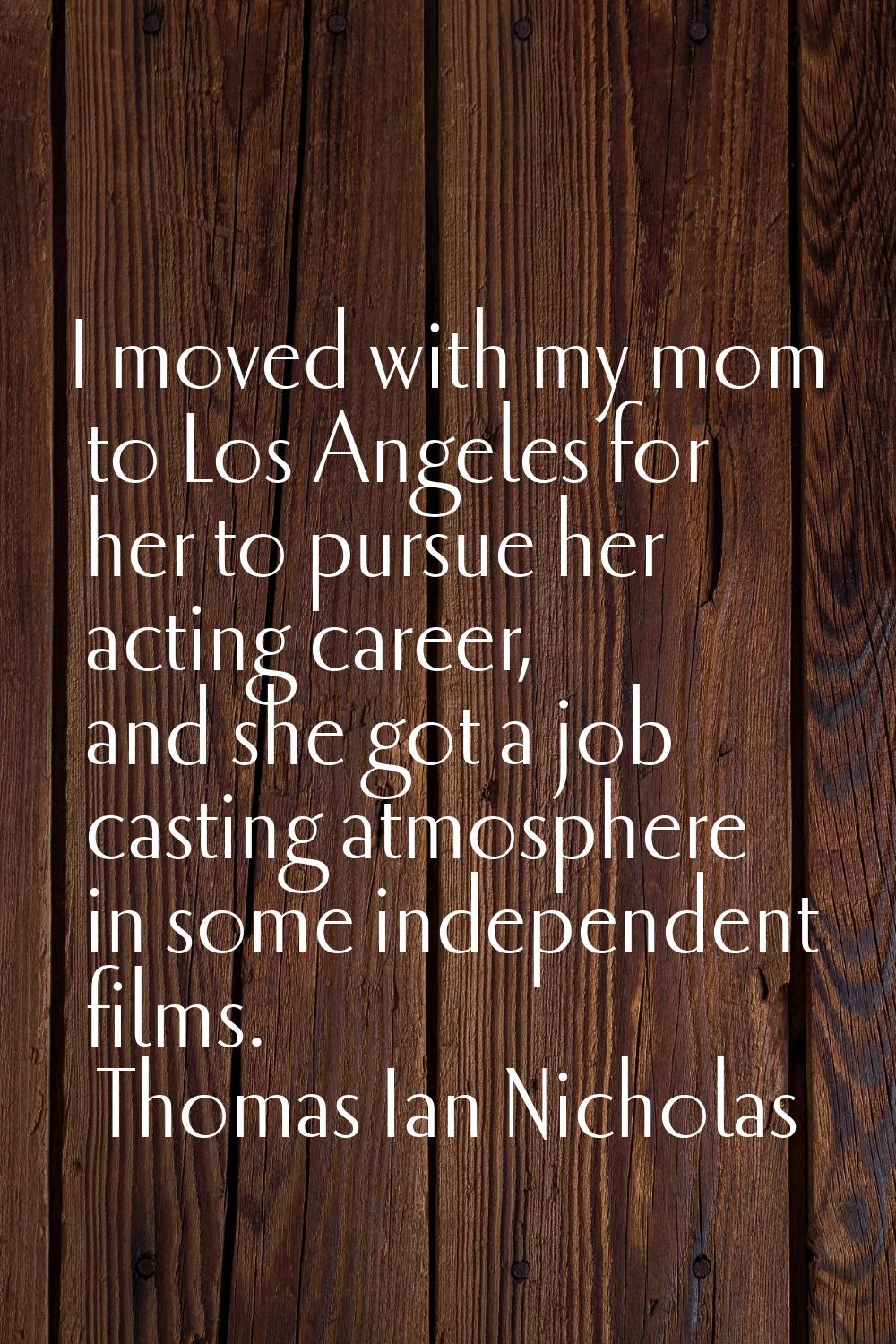I moved with my mom to Los Angeles for her to pursue her acting career, and she got a job casting a