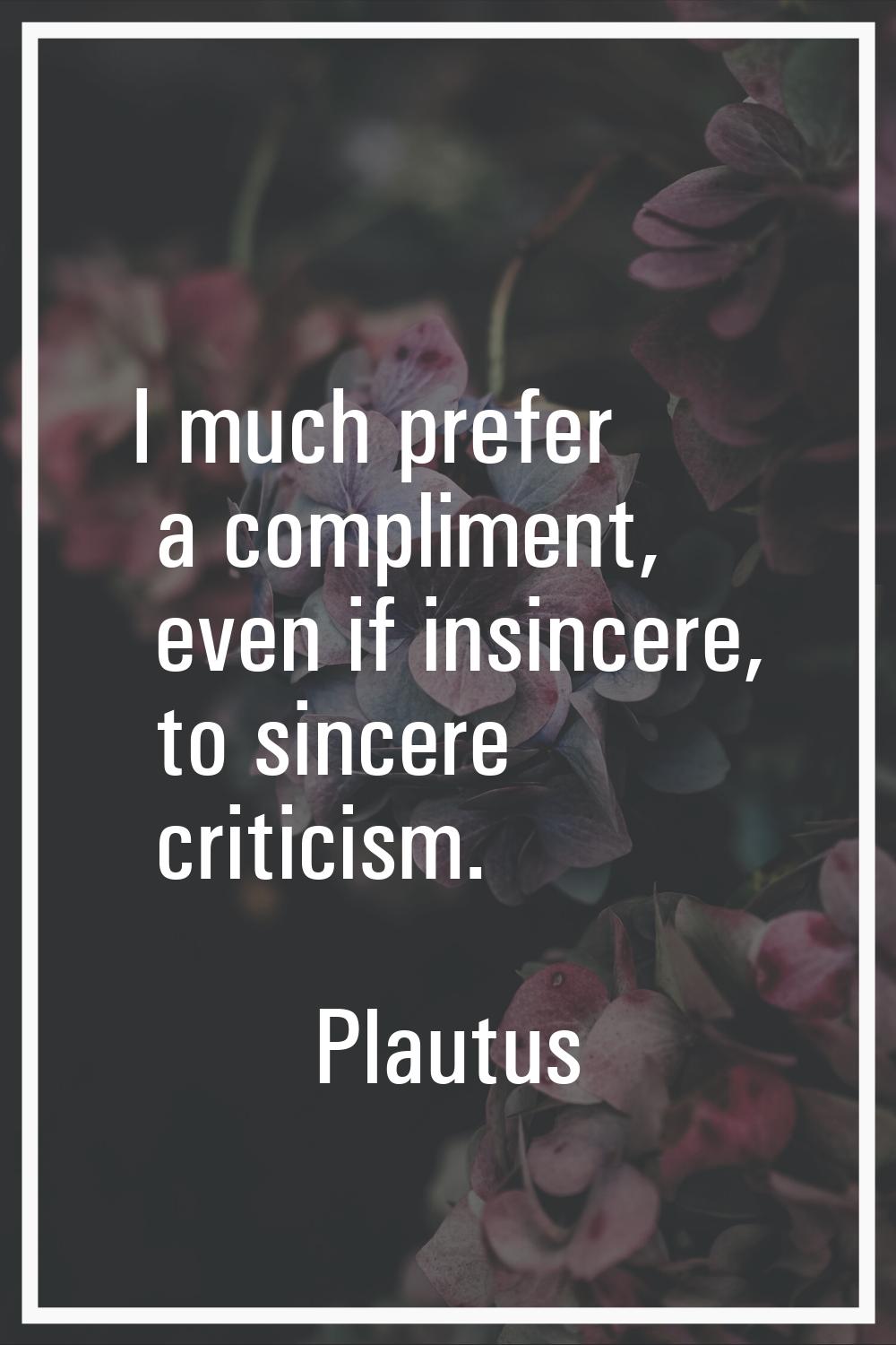 I much prefer a compliment, even if insincere, to sincere criticism.