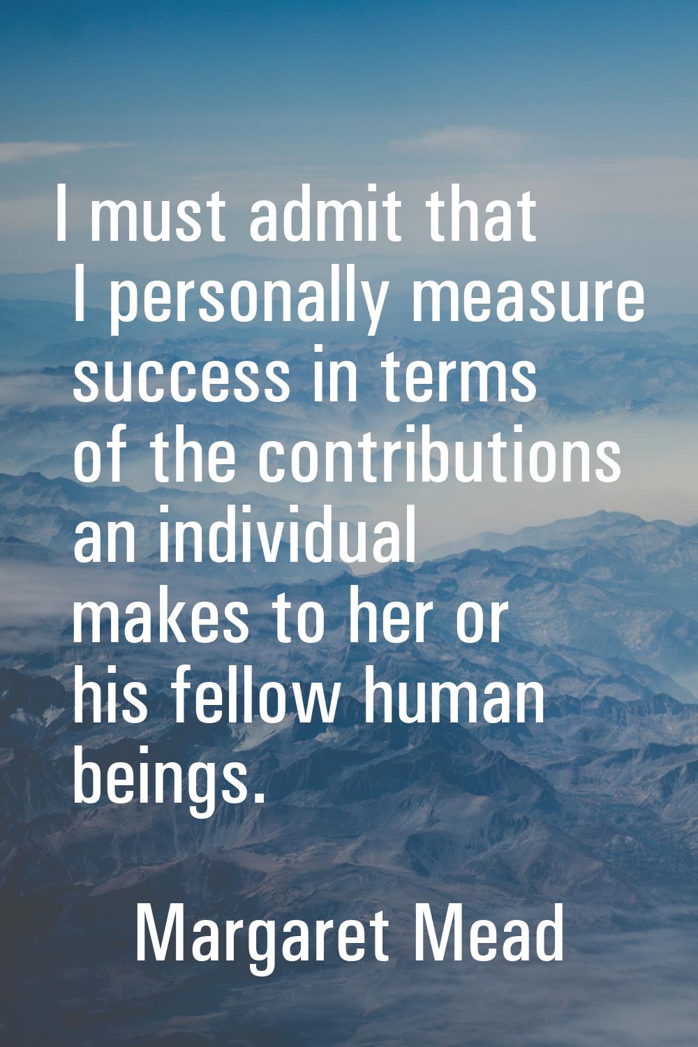 I must admit that I personally measure success in terms of the contributions an individual makes to