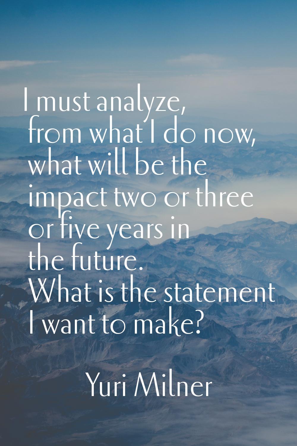 I must analyze, from what I do now, what will be the impact two or three or five years in the futur