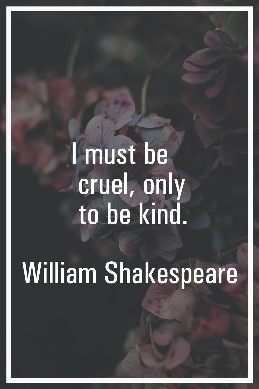 I must be cruel, only to be kind.