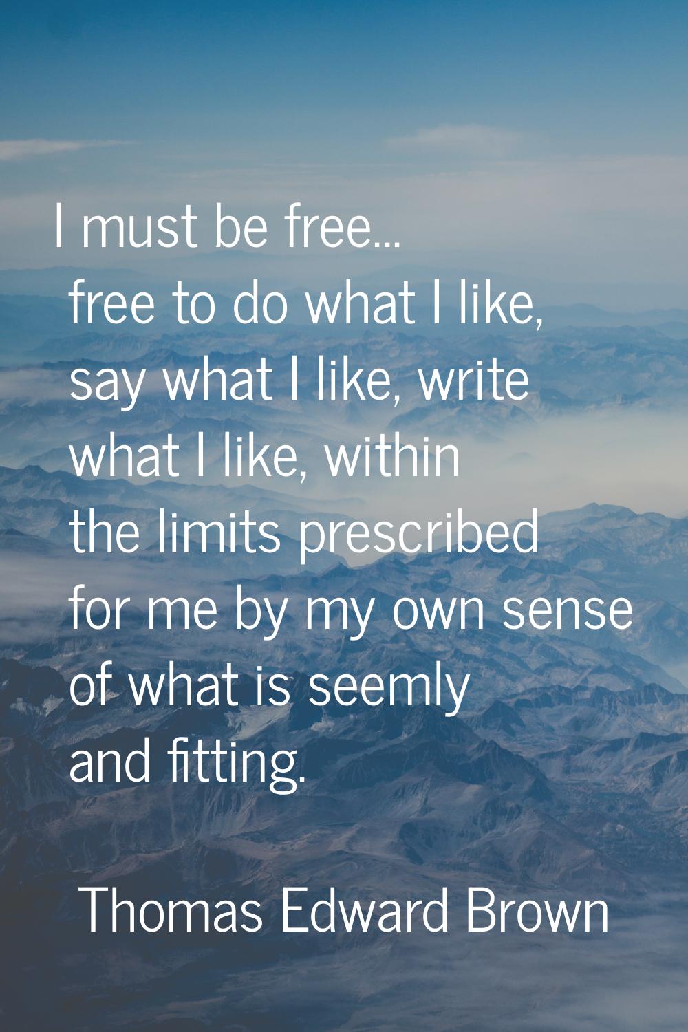 I must be free... free to do what I like, say what I like, write what I like, within the limits pre