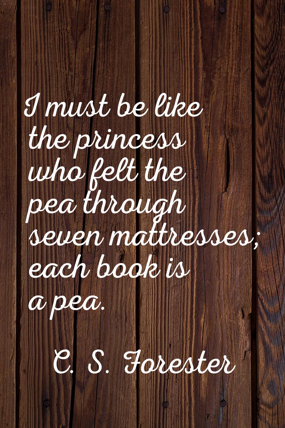I must be like the princess who felt the pea through seven mattresses; each book is a pea.