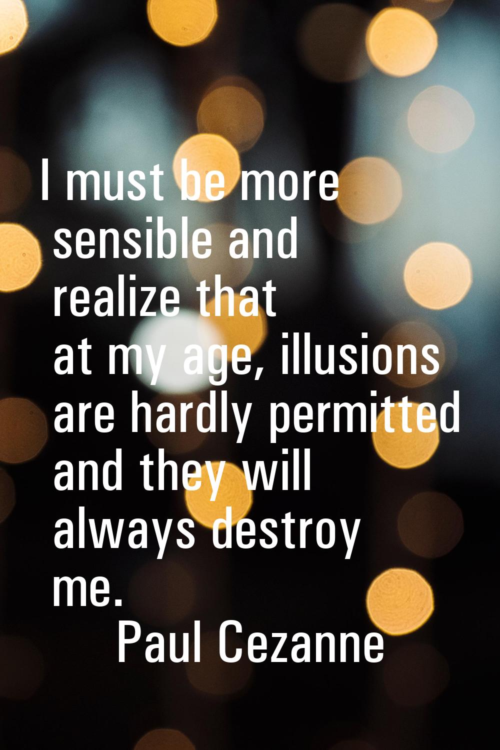 I must be more sensible and realize that at my age, illusions are hardly permitted and they will al