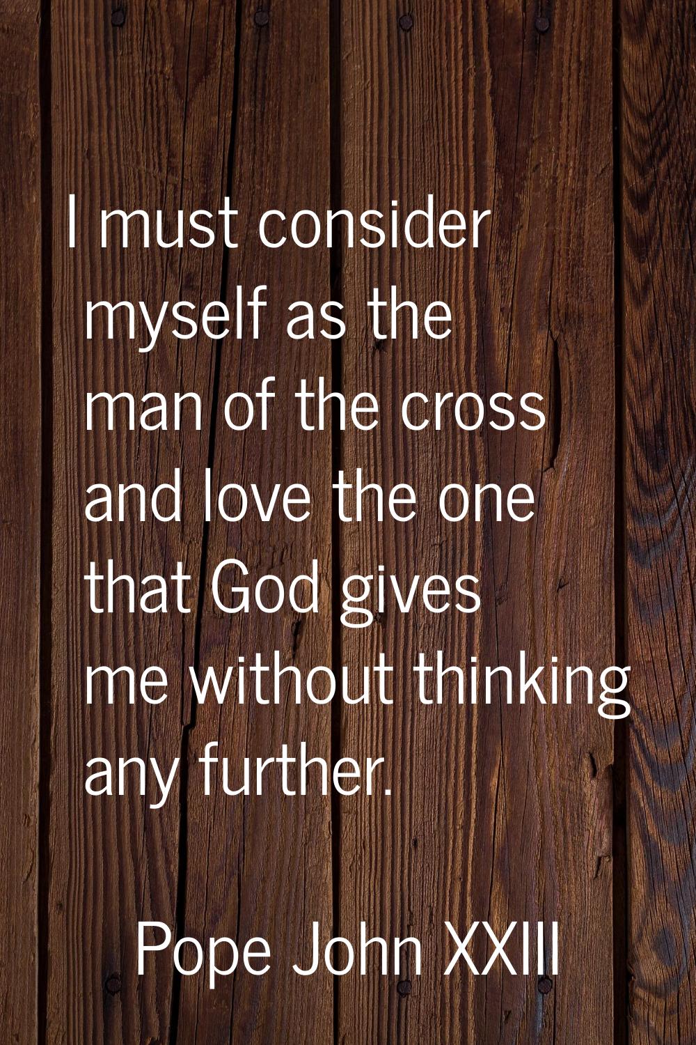 I must consider myself as the man of the cross and love the one that God gives me without thinking 
