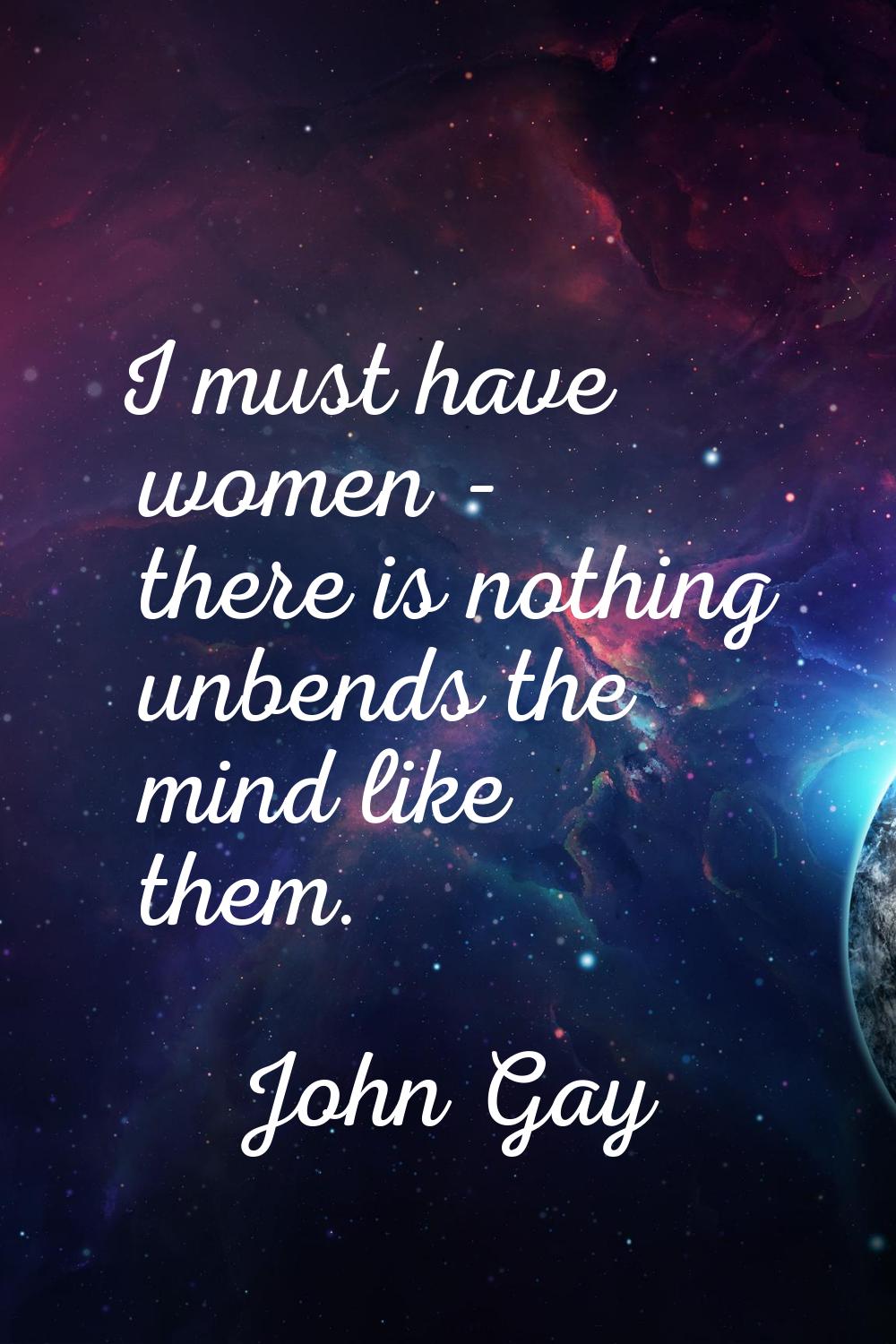 I must have women - there is nothing unbends the mind like them.