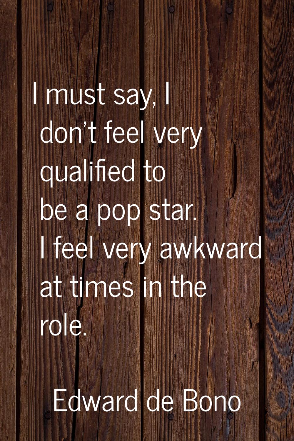 I must say, I don't feel very qualified to be a pop star. I feel very awkward at times in the role.