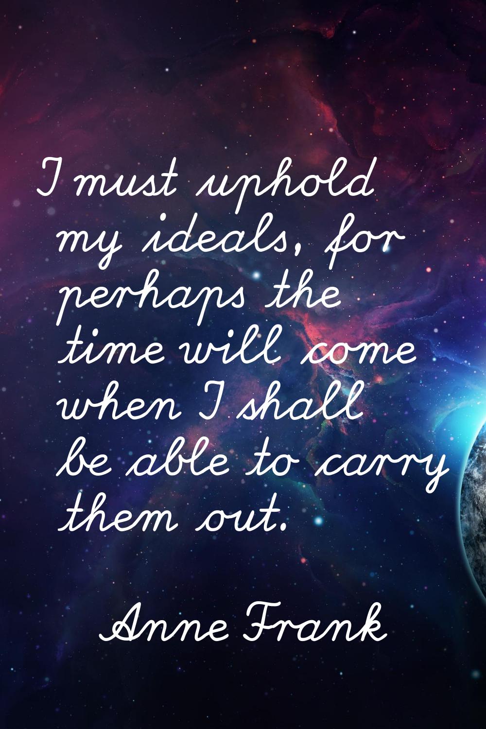I must uphold my ideals, for perhaps the time will come when I shall be able to carry them out.