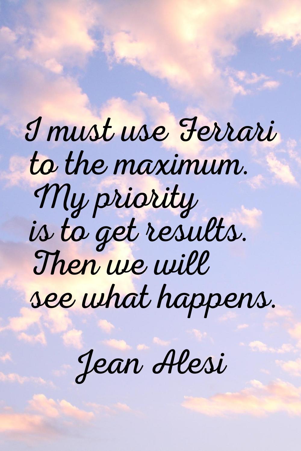 I must use Ferrari to the maximum. My priority is to get results. Then we will see what happens.