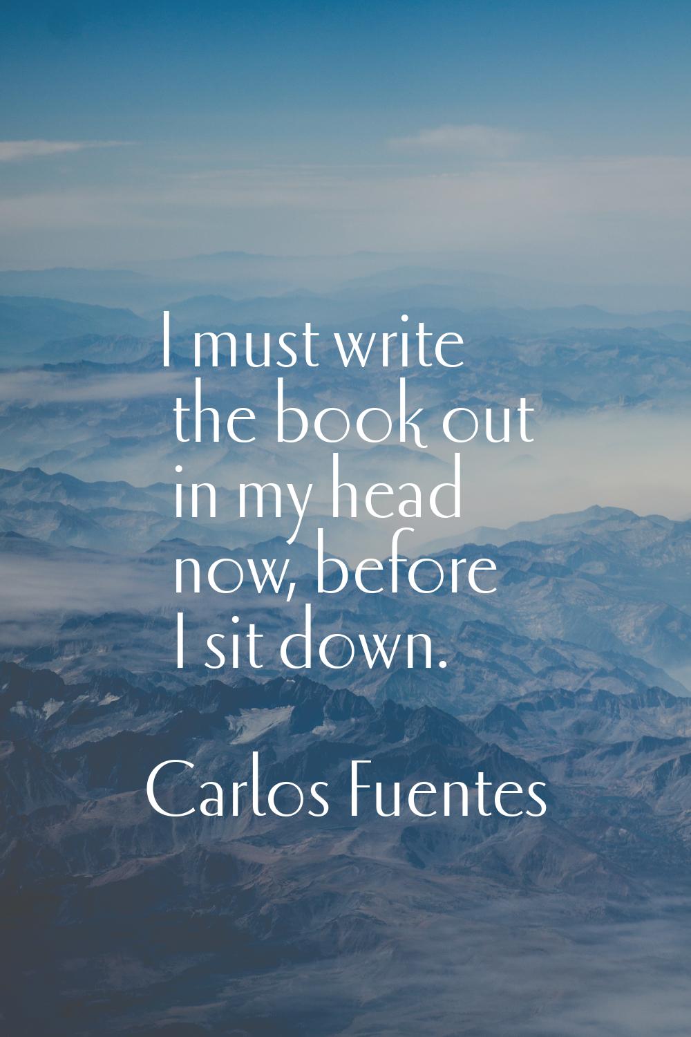 I must write the book out in my head now, before I sit down.