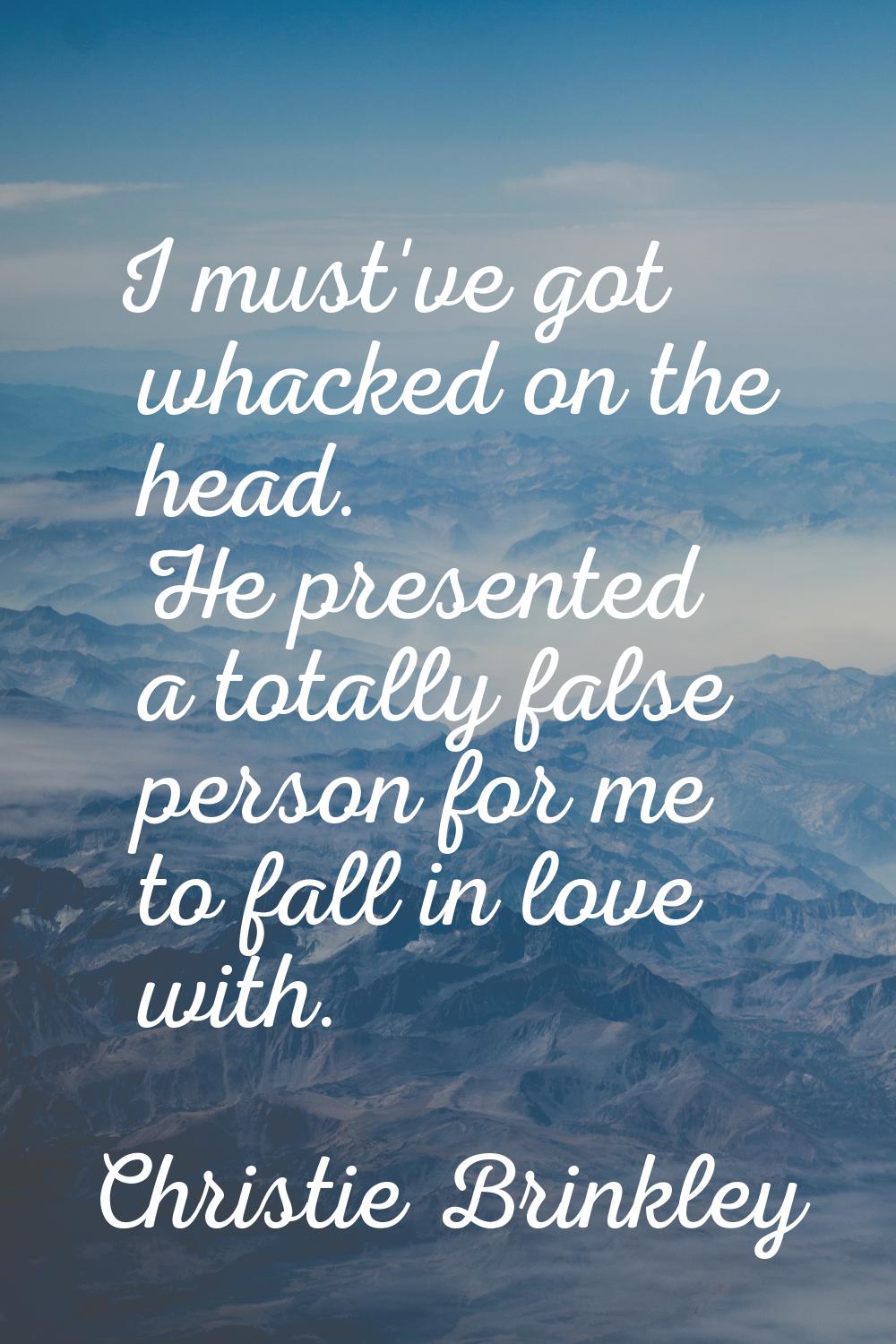I must've got whacked on the head. He presented a totally false person for me to fall in love with.