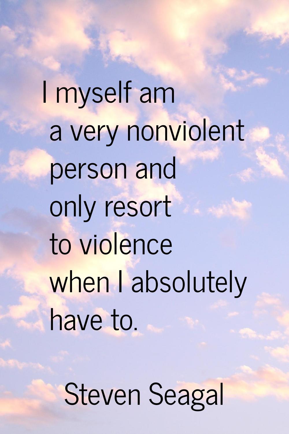 I myself am a very nonviolent person and only resort to violence when I absolutely have to.