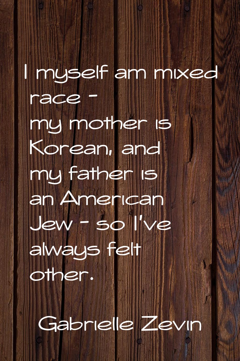 I myself am mixed race - my mother is Korean, and my father is an American Jew - so I've always fel