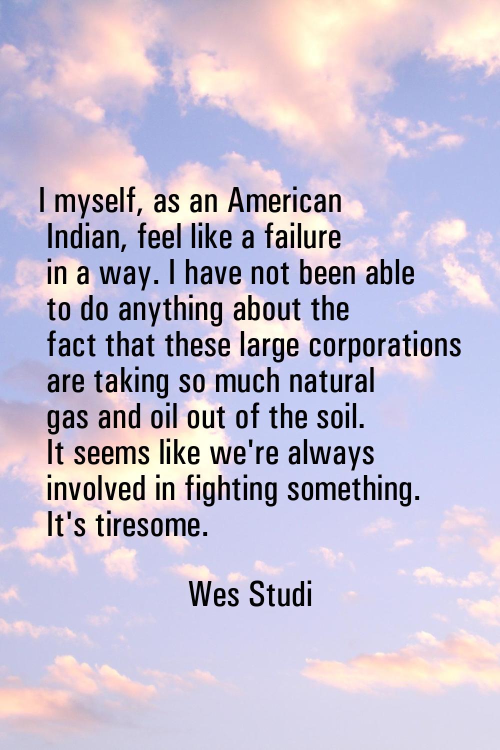 I myself, as an American Indian, feel like a failure in a way. I have not been able to do anything 