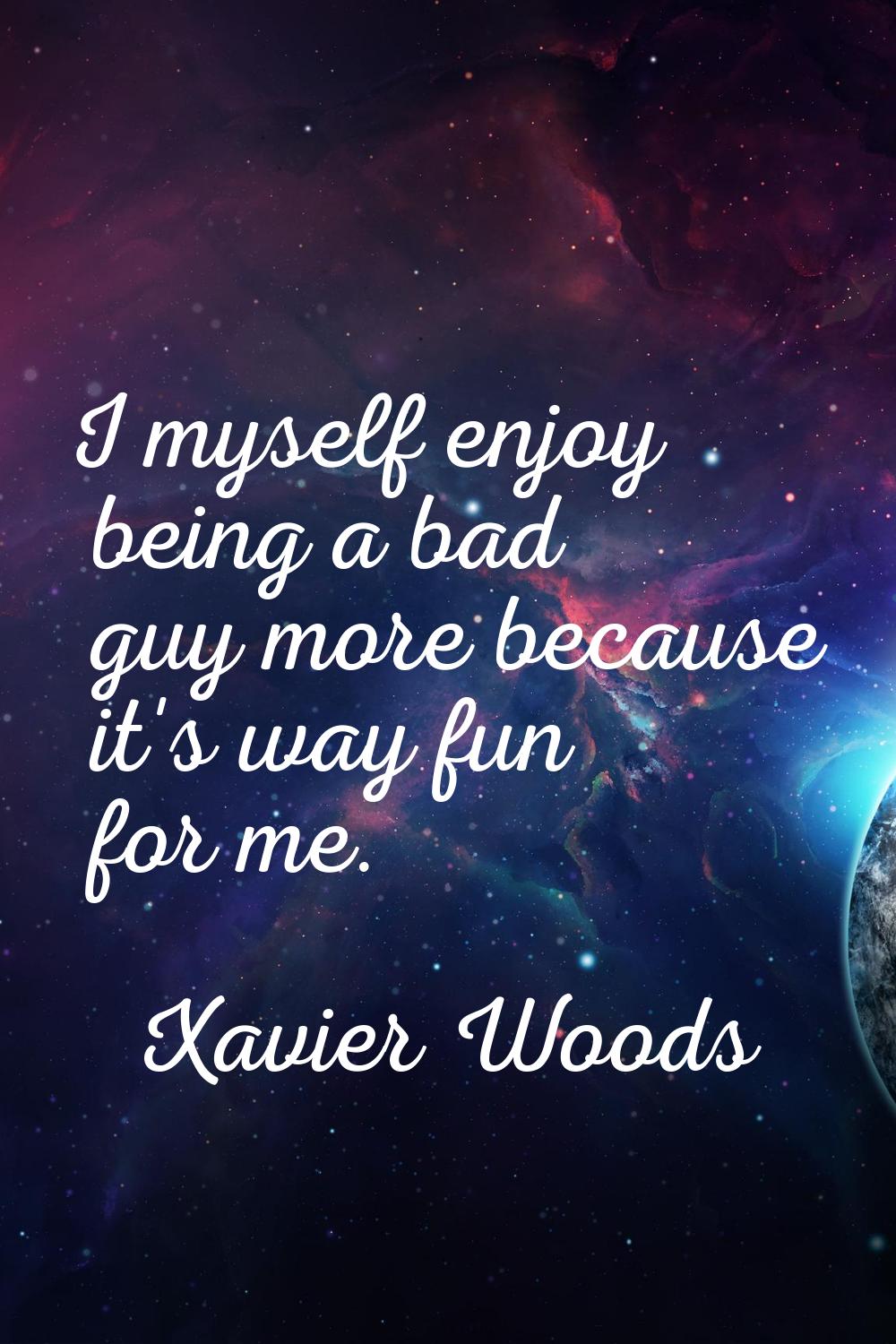 I myself enjoy being a bad guy more because it's way fun for me.