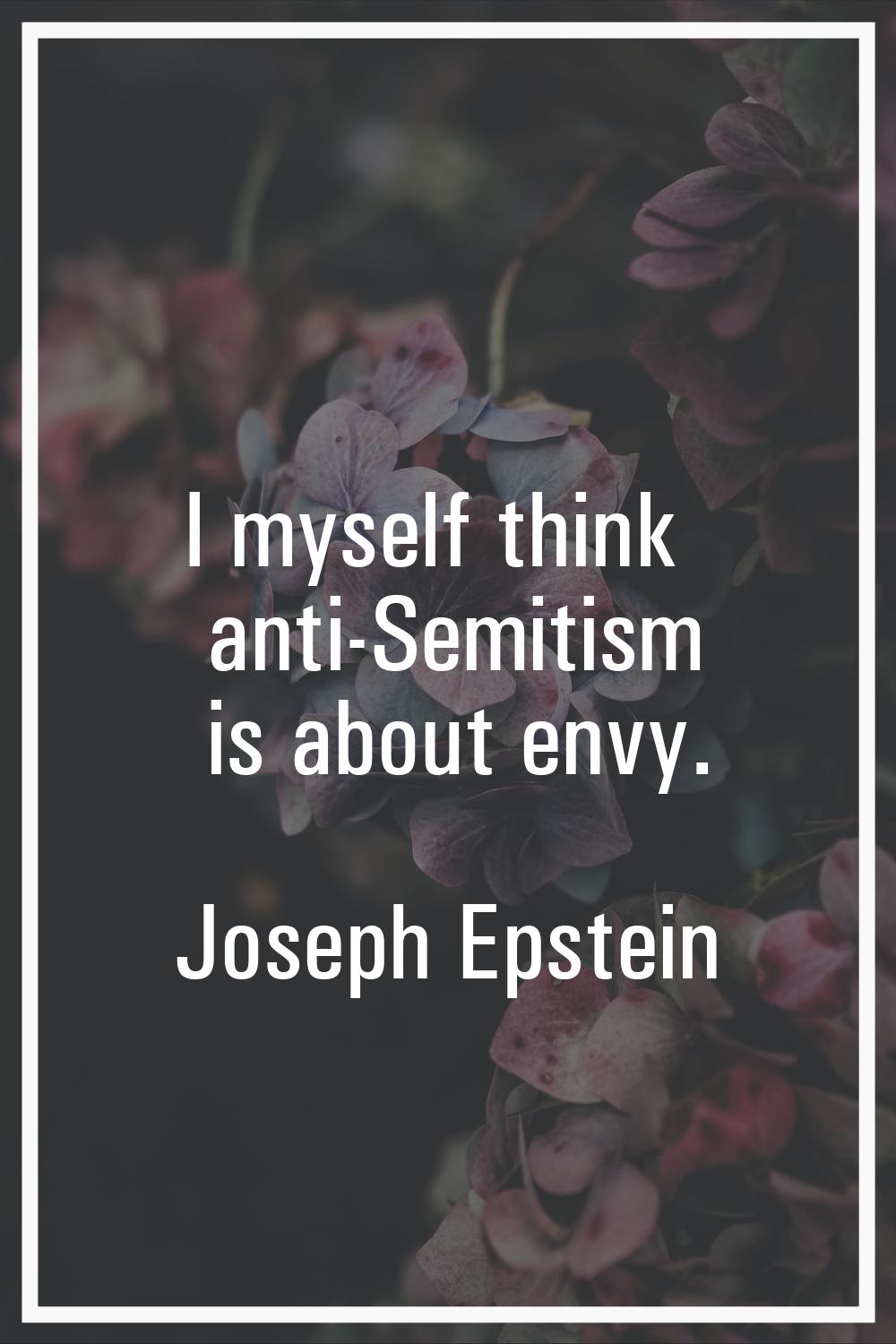 I myself think anti-Semitism is about envy.