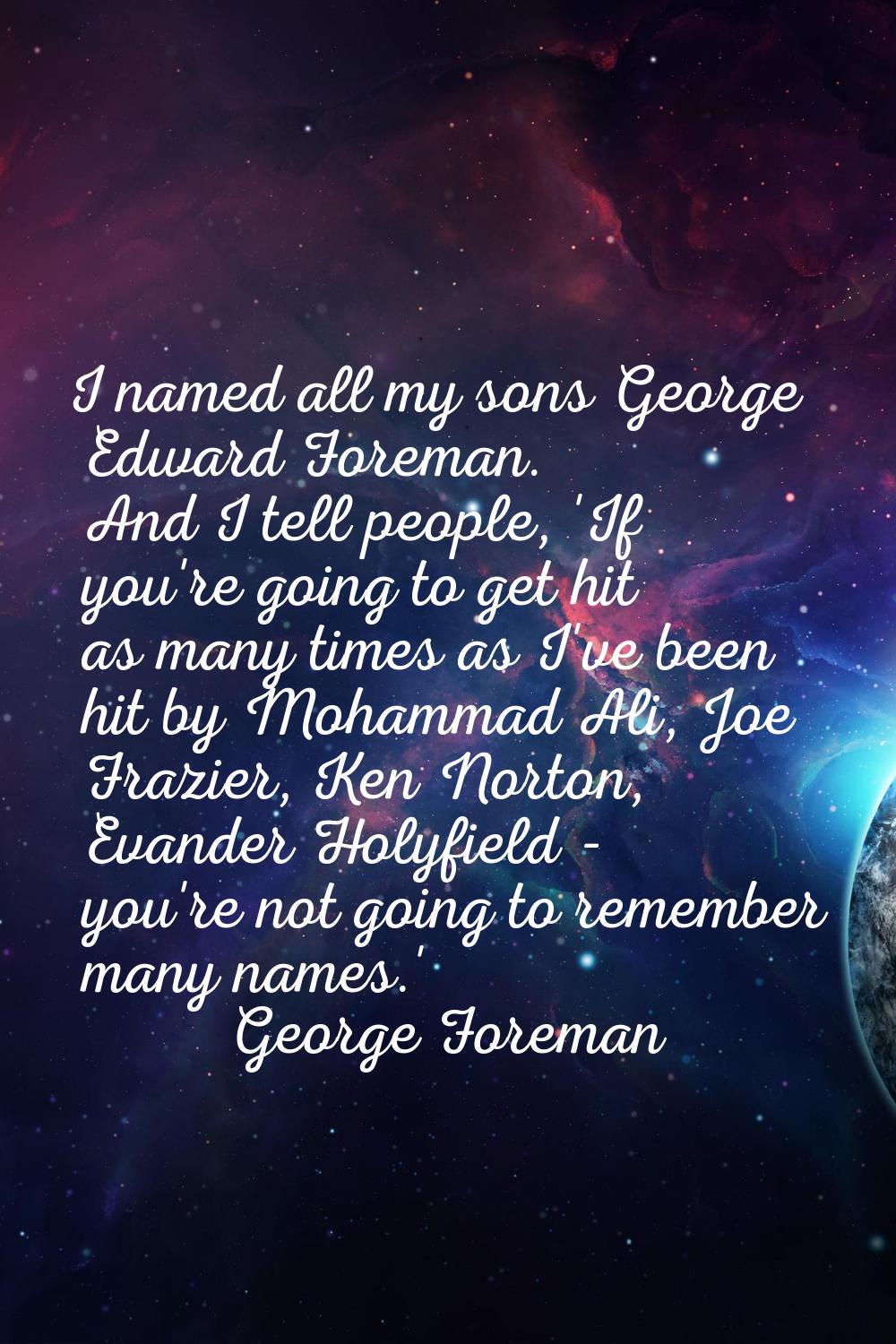 I named all my sons George Edward Foreman. And I tell people, 'If you're going to get hit as many t