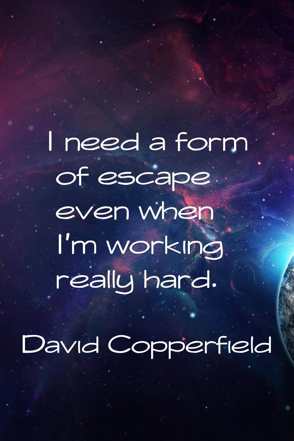 I need a form of escape even when I'm working really hard.